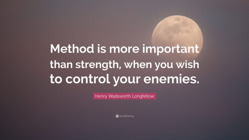 Henry Wadsworth Longfellow Quote: “Method is more important than strength, when you wish to control your enemies.”