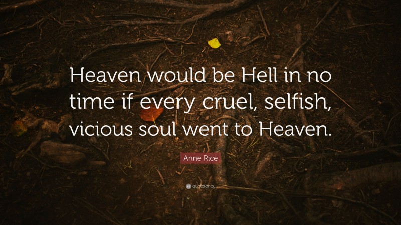 Anne Rice Quote: “Heaven would be Hell in no time if every cruel, selfish, vicious soul went to Heaven.”