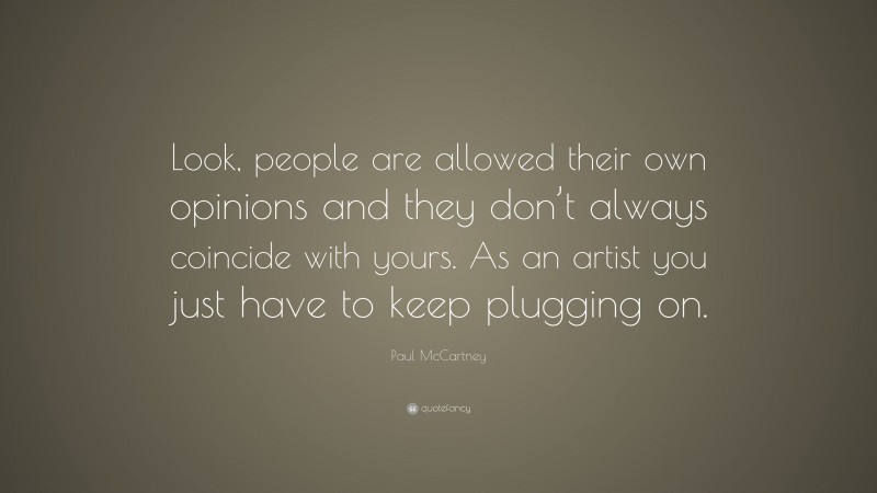Paul McCartney Quote: “Look, people are allowed their own opinions and they don’t always coincide with yours. As an artist you just have to keep plugging on.”