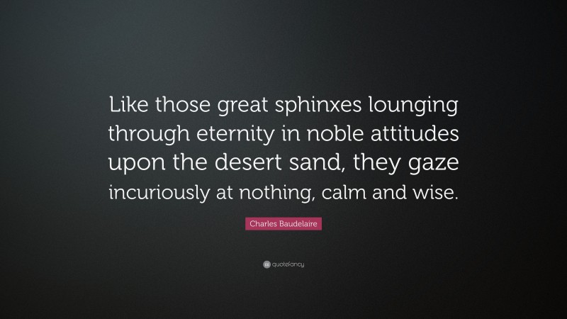 Charles Baudelaire Quote: “Like those great sphinxes lounging through eternity in noble attitudes upon the desert sand, they gaze incuriously at nothing, calm and wise.”