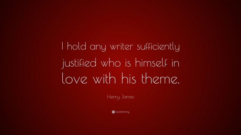 Henry James Quote: “I hold any writer sufficiently justified who is himself in love with his theme.”
