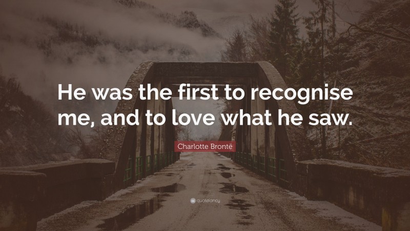 Charlotte Brontë Quote: “He was the first to recognise me, and to love what he saw.”