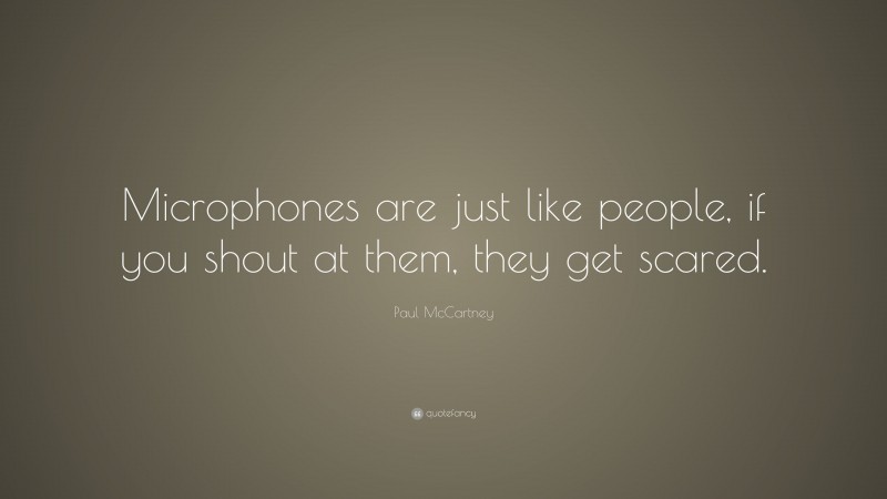 Paul McCartney Quote: “Microphones are just like people, if you shout at them, they get scared.”