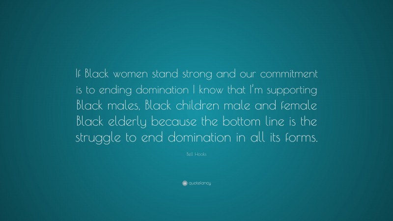 Bell Hooks Quote: “If Black women stand strong and our commitment is to ending domination I know that I’m supporting Black males, Black children male and female Black elderly because the bottom line is the struggle to end domination in all its forms.”