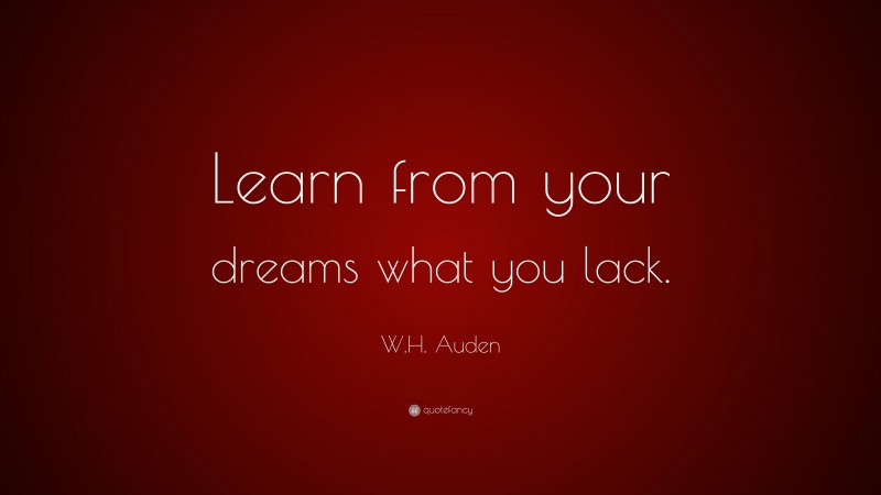 W.H. Auden Quote: “Learn from your dreams what you lack.”