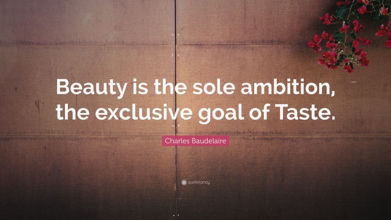Charles Baudelaire Quote: “Beauty is the sole ambition, the exclusive goal of Taste.”