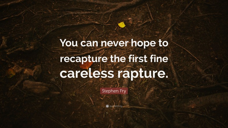 Stephen Fry Quote: “You can never hope to recapture the first fine careless rapture.”