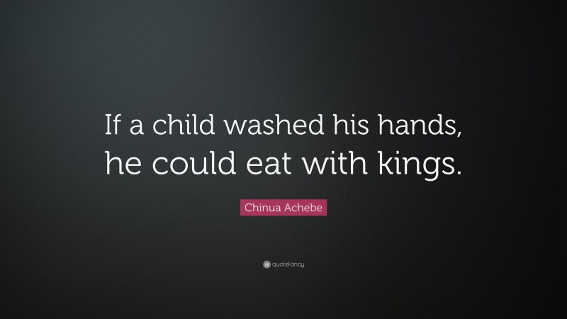 Chinua Achebe Quote: “If a child washed his hands, he could eat with kings.”