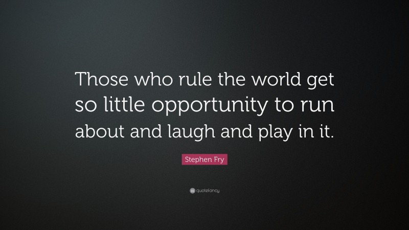 Stephen Fry Quote: “Those who rule the world get so little opportunity to run about and laugh and play in it.”