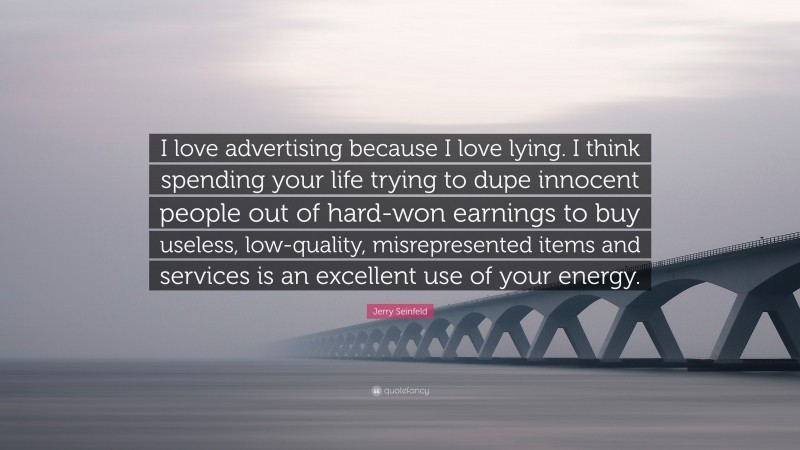 Jerry Seinfeld Quote: “I love advertising because I love lying. I think spending your life trying to dupe innocent people out of hard-won earnings to buy useless, low-quality, misrepresented items and services is an excellent use of your energy.”