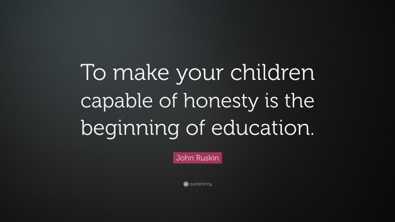 John Ruskin Quote: “To make your children capable of honesty is the beginning of education.”