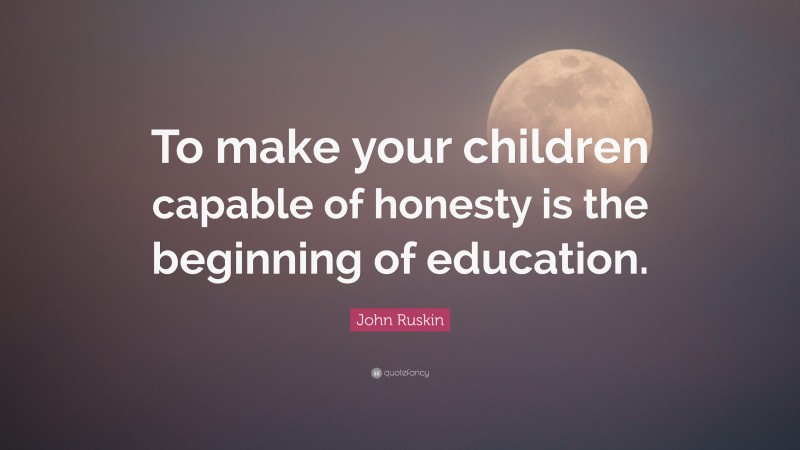 John Ruskin Quote: “To make your children capable of honesty is the beginning of education.”