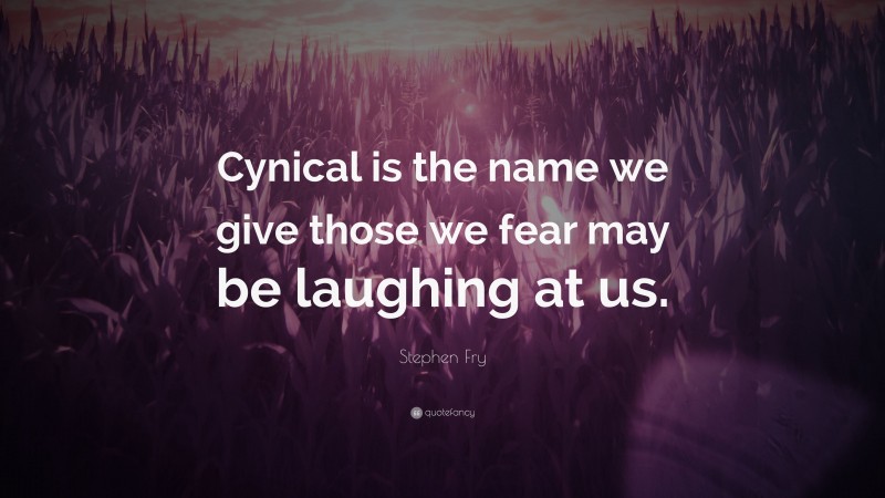 Stephen Fry Quote: “Cynical is the name we give those we fear may be laughing at us.”