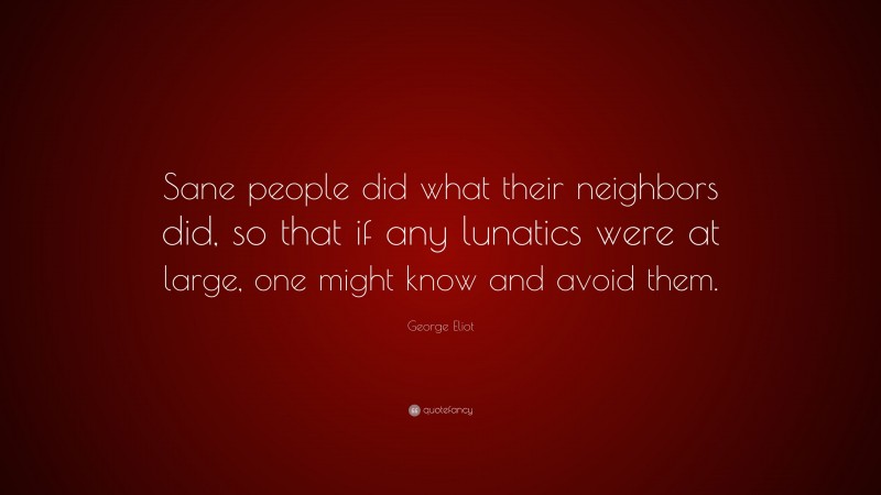 George Eliot Quote: “Sane people did what their neighbors did, so that if any lunatics were at large, one might know and avoid them.”