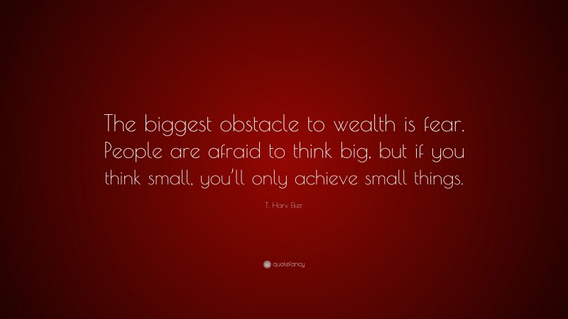 T. Harv Eker Quote: “The biggest obstacle to wealth is fear. People are afraid to think big, but if you think small, you’ll only achieve small things.”