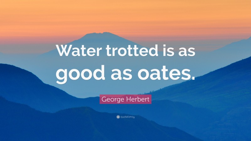 George Herbert Quote: “Water trotted is as good as oates.”