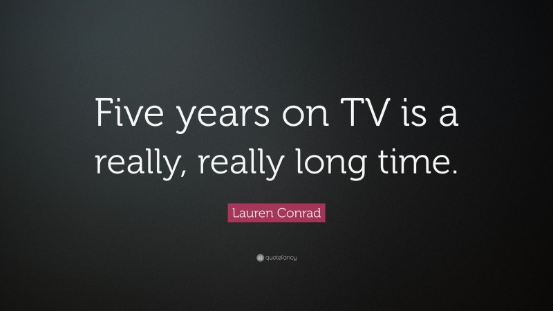 Lauren Conrad Quote: “Five years on TV is a really, really long time.”