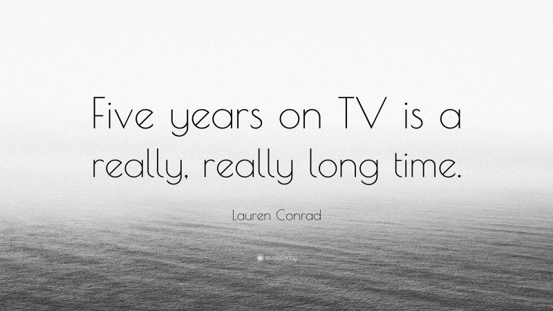 Lauren Conrad Quote: “Five years on TV is a really, really long time.”
