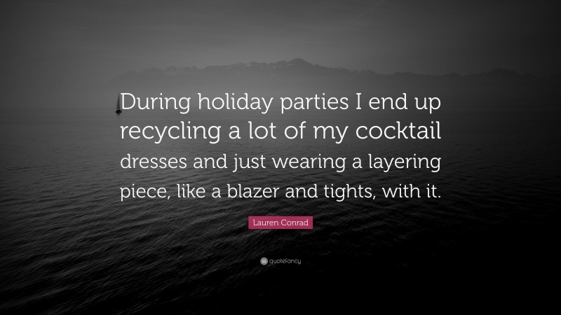Lauren Conrad Quote: “During holiday parties I end up recycling a lot of my cocktail dresses and just wearing a layering piece, like a blazer and tights, with it.”