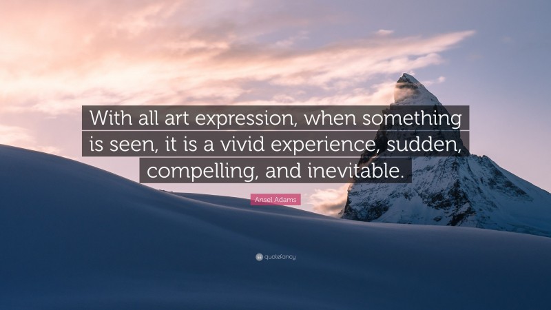 Ansel Adams Quote: “With all art expression, when something is seen, it is a vivid experience, sudden, compelling, and inevitable.”