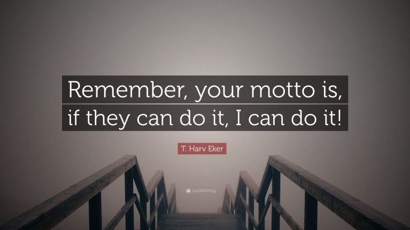 T. Harv Eker Quote: “Remember, your motto is, if they can do it, I can do it!”