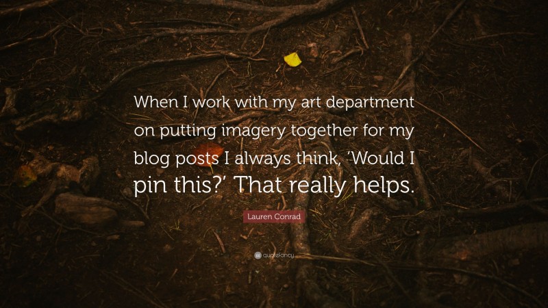 Lauren Conrad Quote: “When I work with my art department on putting imagery together for my blog posts I always think, ‘Would I pin this?’ That really helps.”