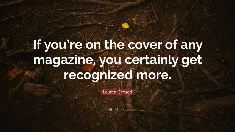 Lauren Conrad Quote: “If you’re on the cover of any magazine, you certainly get recognized more.”