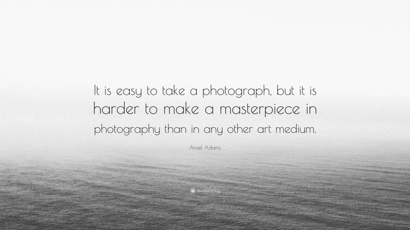 Ansel Adams Quote: “It is easy to take a photograph, but it is harder to make a masterpiece in photography than in any other art medium.”