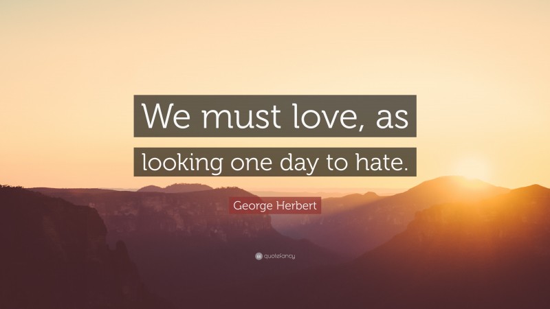 George Herbert Quote: “We must love, as looking one day to hate.”