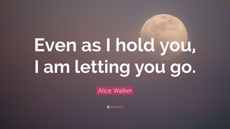 Alice Walker Quote: “Even as I hold you, I am letting you go.”