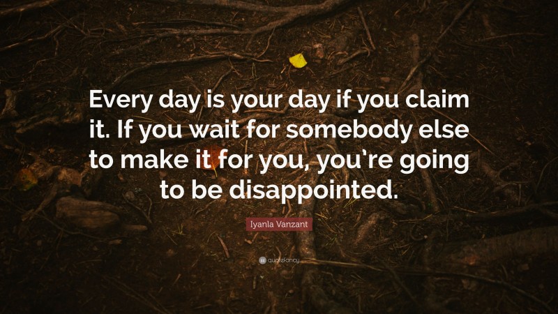 Iyanla Vanzant Quote: “Every day is your day if you claim it. If you wait for somebody else to make it for you, you’re going to be disappointed.”