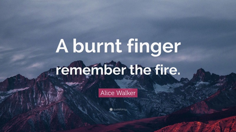 Alice Walker Quote: “A burnt finger remember the fire.”