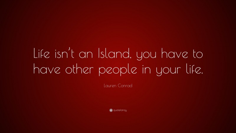 Lauren Conrad Quote: “Life isn’t an Island, you have to have other people in your life.”