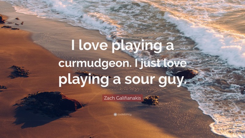 Zach Galifianakis Quote: “I love playing a curmudgeon. I just love playing a sour guy.”