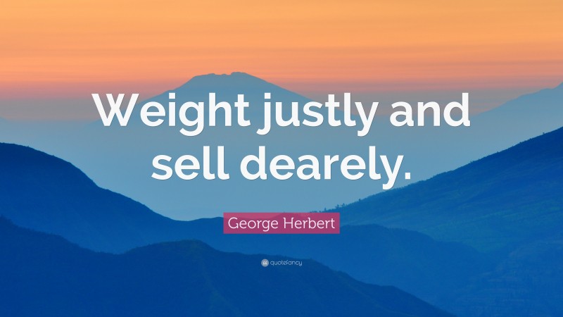 George Herbert Quote: “Weight justly and sell dearely.”