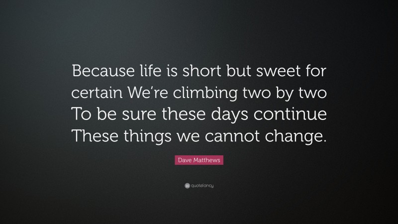 Dave Matthews Quote: “Because life is short but sweet for certain We’re climbing two by two To be sure these days continue These things we cannot change.”