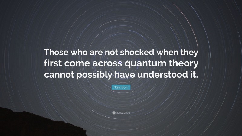 Niels Bohr Quote: “Those who are not shocked when they first come across quantum theory cannot possibly have understood it.”