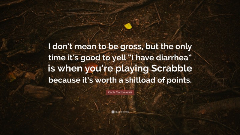 Zach Galifianakis Quote: “I don’t mean to be gross, but the only time it’s good to yell “I have diarrhea” is when you’re playing Scrabble because it’s worth a shitload of points.”