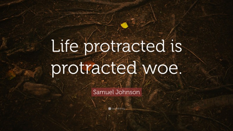Samuel Johnson Quote: “Life protracted is protracted woe.”