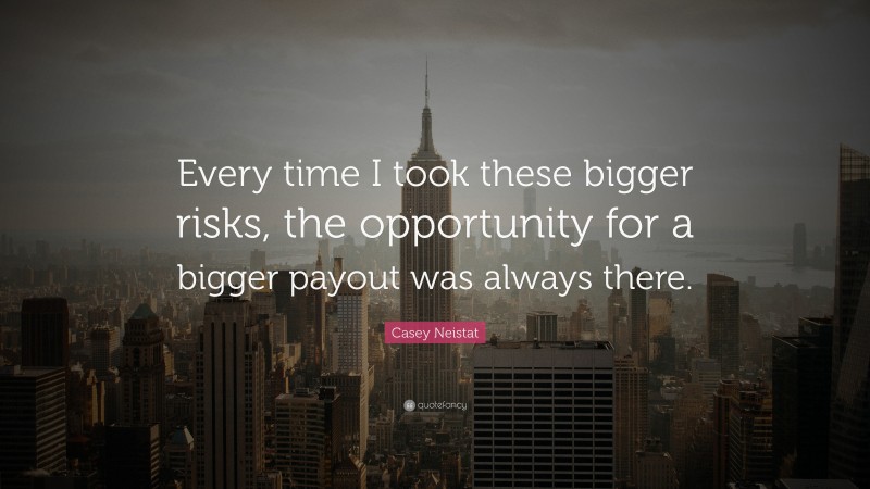 Casey Neistat Quote: “Every time I took these bigger risks, the opportunity for a bigger payout was always there.”