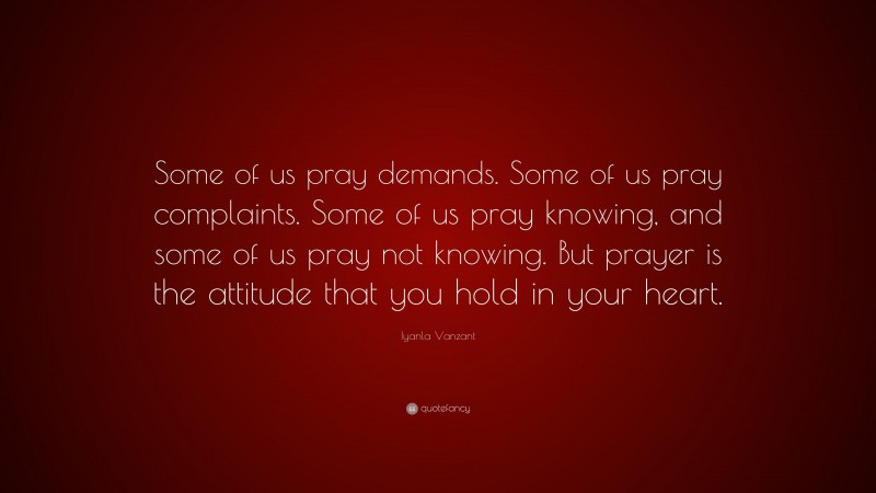 Iyanla Vanzant Quote: “Some of us pray demands. Some of us pray complaints. Some of us pray knowing, and some of us pray not knowing. But prayer is the attitude that you hold in your heart.”