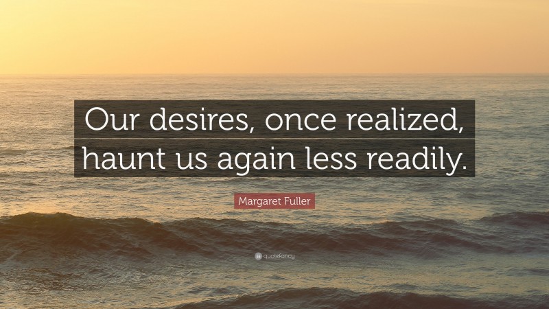 Margaret Fuller Quote: “Our desires, once realized, haunt us again less readily.”