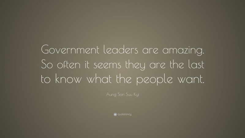 Aung San Suu Kyi Quote: “Government leaders are amazing. So often it seems they are the last to know what the people want.”
