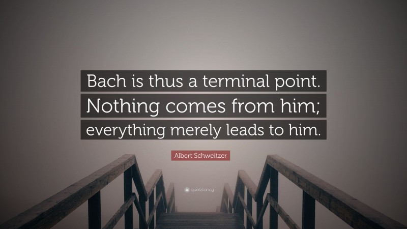 Albert Schweitzer Quote: “Bach is thus a terminal point. Nothing comes from him; everything merely leads to him.”