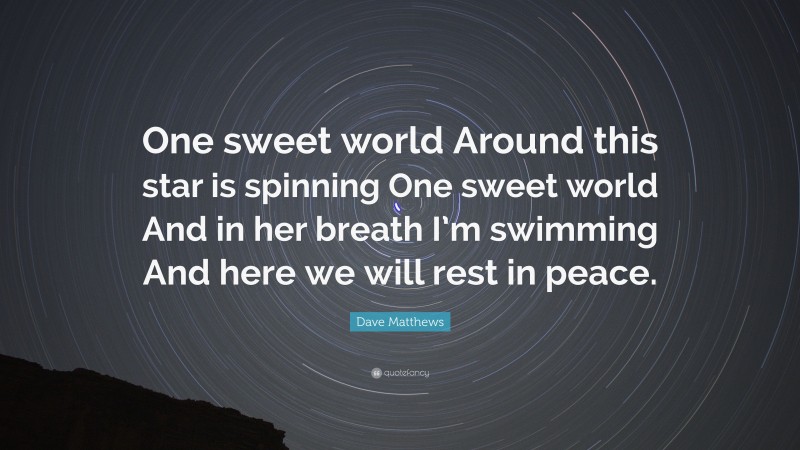Dave Matthews Quote: “One sweet world Around this star is spinning One sweet world And in her breath I’m swimming And here we will rest in peace.”