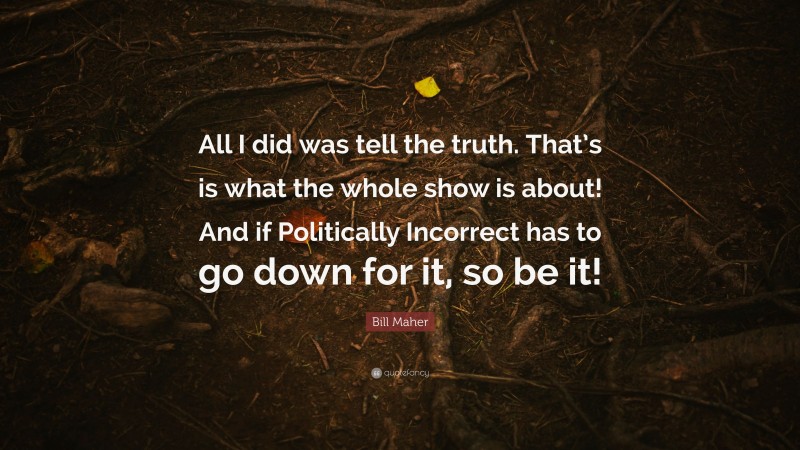 Bill Maher Quote: “All I did was tell the truth. That’s is what the whole show is about! And if Politically Incorrect has to go down for it, so be it!”