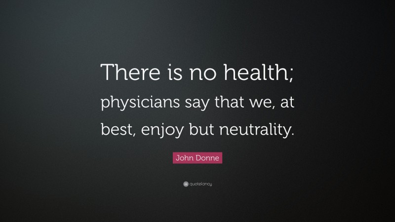 John Donne Quote: “There is no health; physicians say that we, at best, enjoy but neutrality.”