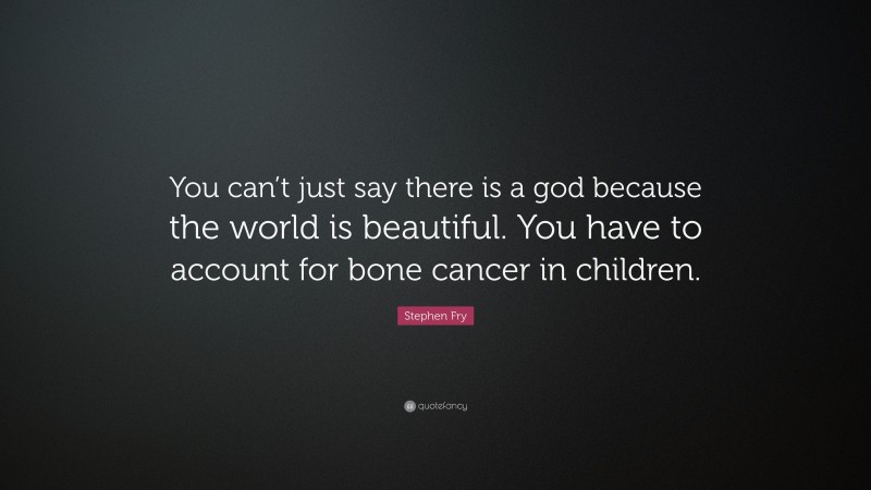 Stephen Fry Quote: “You can’t just say there is a god because the world is beautiful. You have to account for bone cancer in children.”