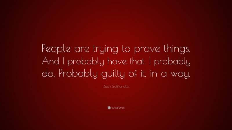 Zach Galifianakis Quote: “People are trying to prove things. And I probably have that. I probably do. Probably guilty of it, in a way.”