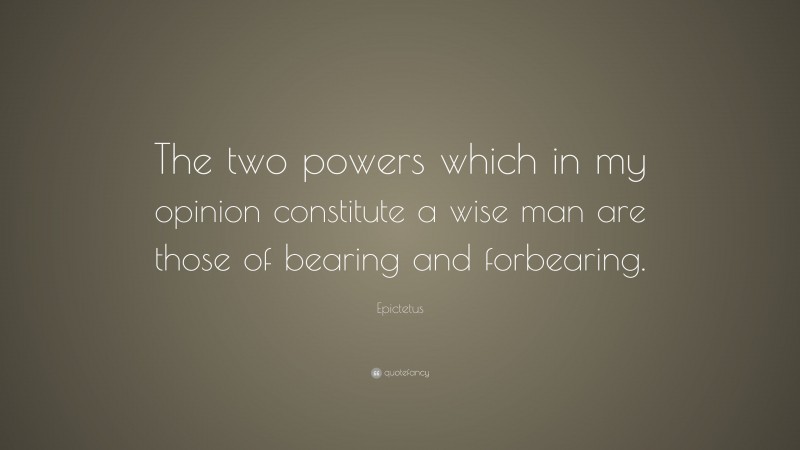 Epictetus Quote: “The two powers which in my opinion constitute a wise man are those of bearing and forbearing.”